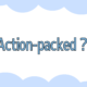Action-packed？